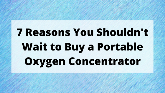 7 Reasons You Shouldn't Wait to Buy a Portable Oxygen Concentrator