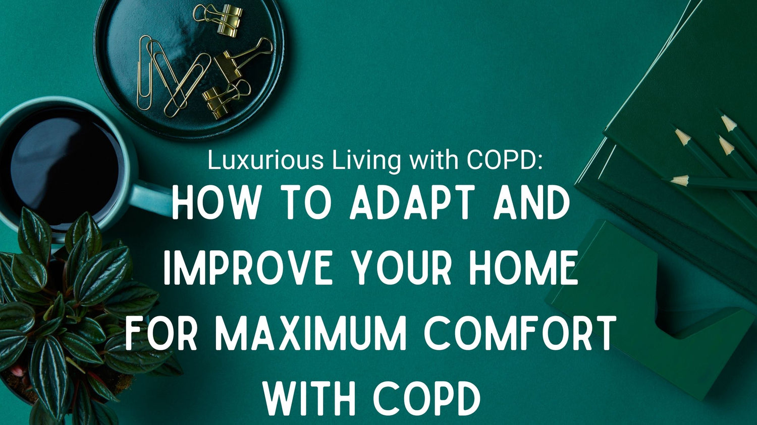 Luxurious Living with COPD: How to Adapt and Improve Your Home for Maximum Comfort with COPD